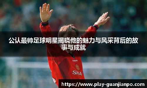 公认最帅足球明星揭晓他的魅力与风采背后的故事与成就