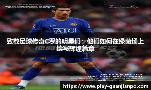 致敬足球传奇C罗的明星们：他们如何在绿茵场上续写辉煌篇章